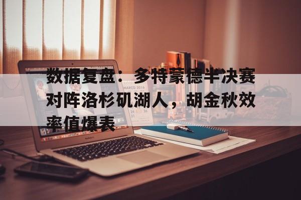 数据复盘：多特蒙德半决赛对阵洛杉矶湖人，胡金秋效率值爆表的简单介绍